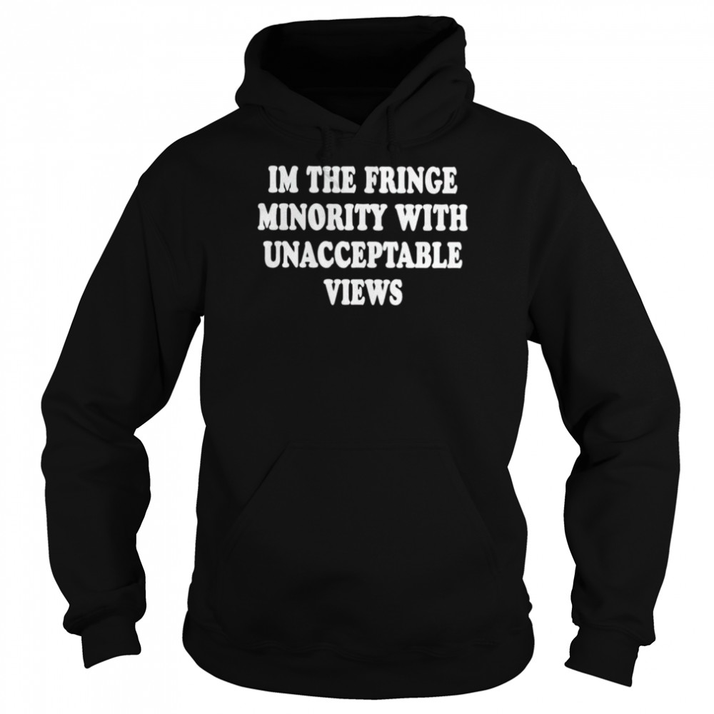 I’m the fringe minority with unacceptable views shirt Unisex Hoodie