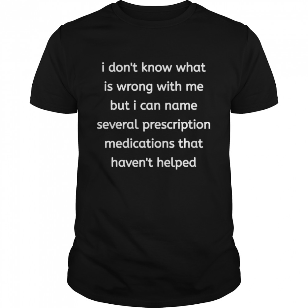 I don’t know what is wrong with me but I can name several prescription medications that havent helped shirt