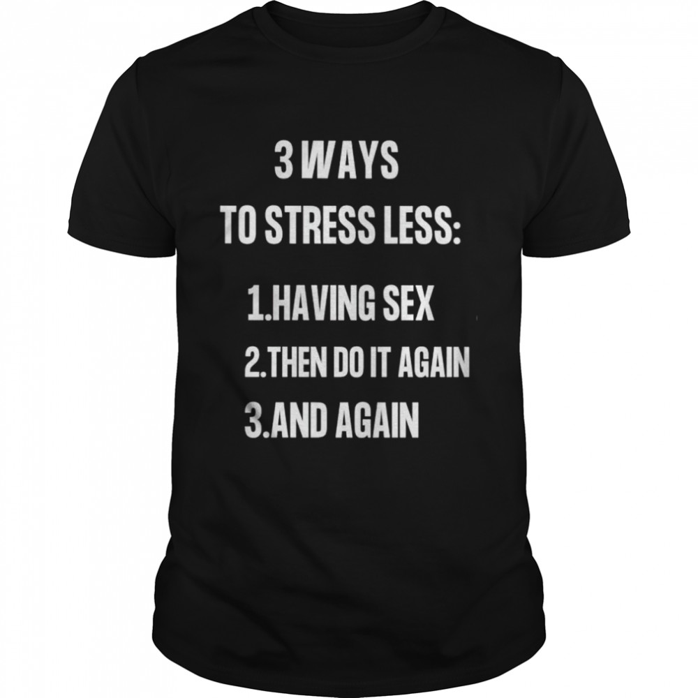 3 ways to stressless having sex then do it again and again shirt