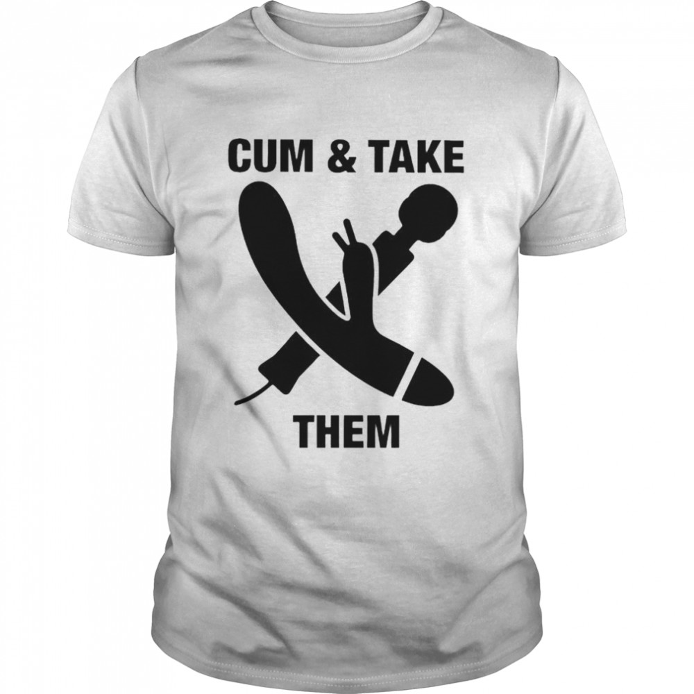 Cum and Take Them shirt