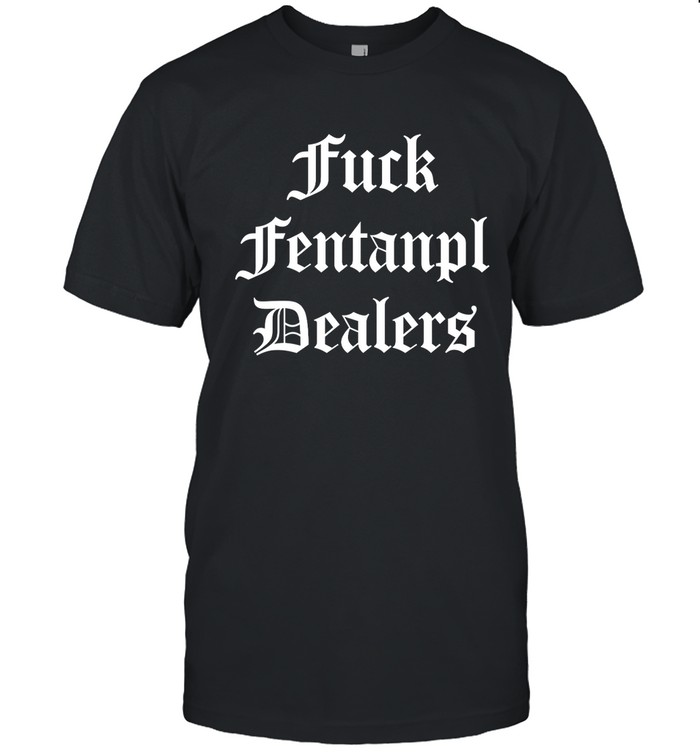 Fck Fentanyl Dealers Shirt Fck Fentanyl Dealers T Shirt
