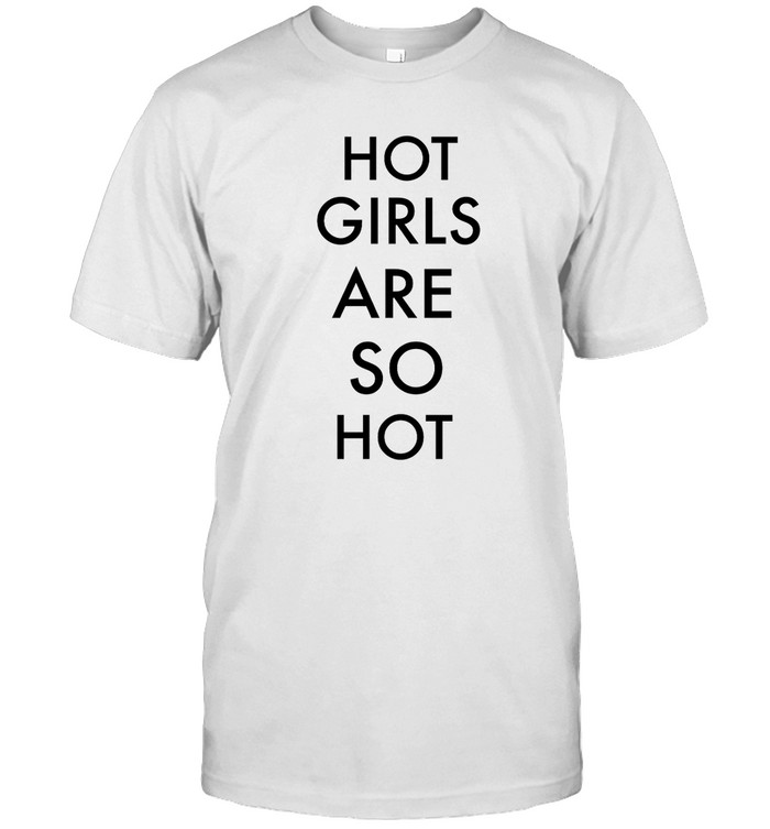 Hot Girls Are So Hot T Shirt