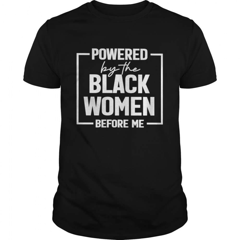 Powered by the black women before me shirt
