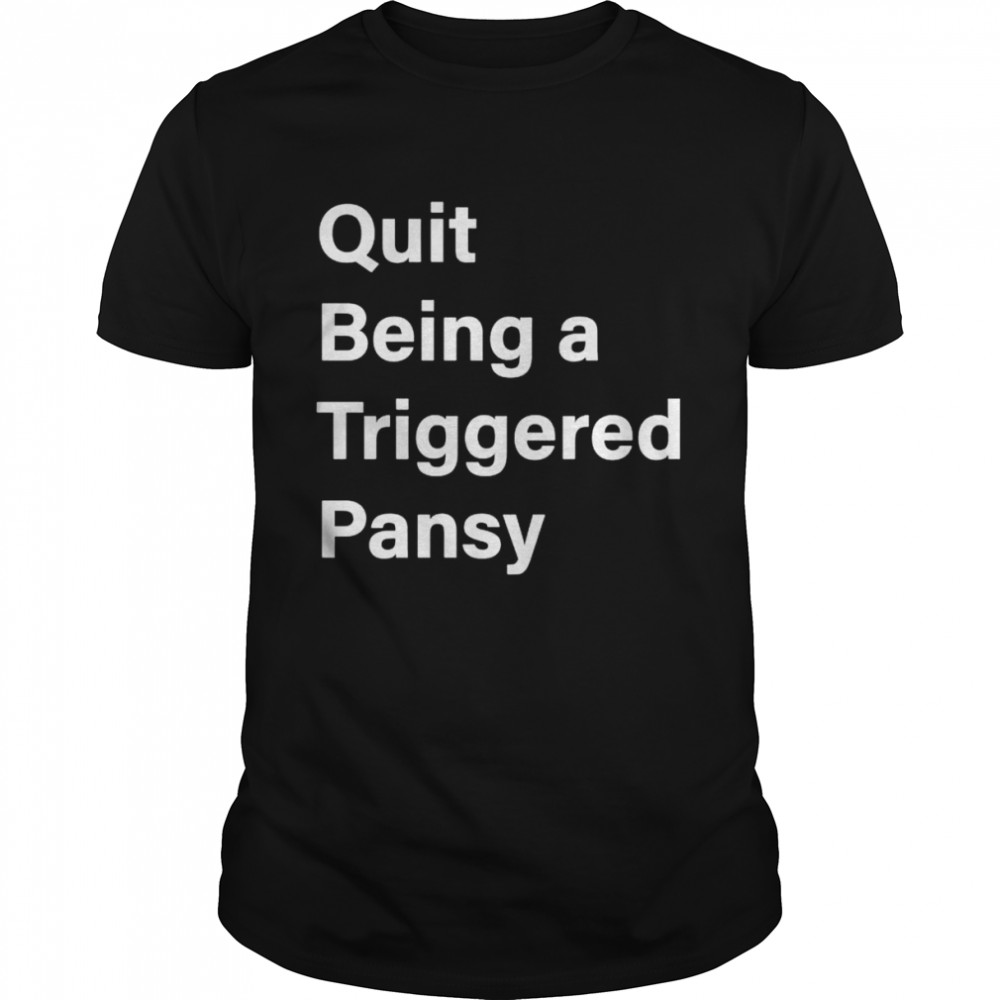 Quit being a triggered pansy shirt