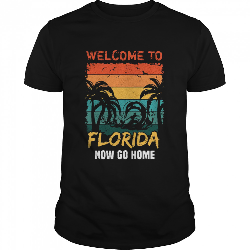 Welcome To Florida Now Go Home Funny Floridian Quote For Florida Resident shirt