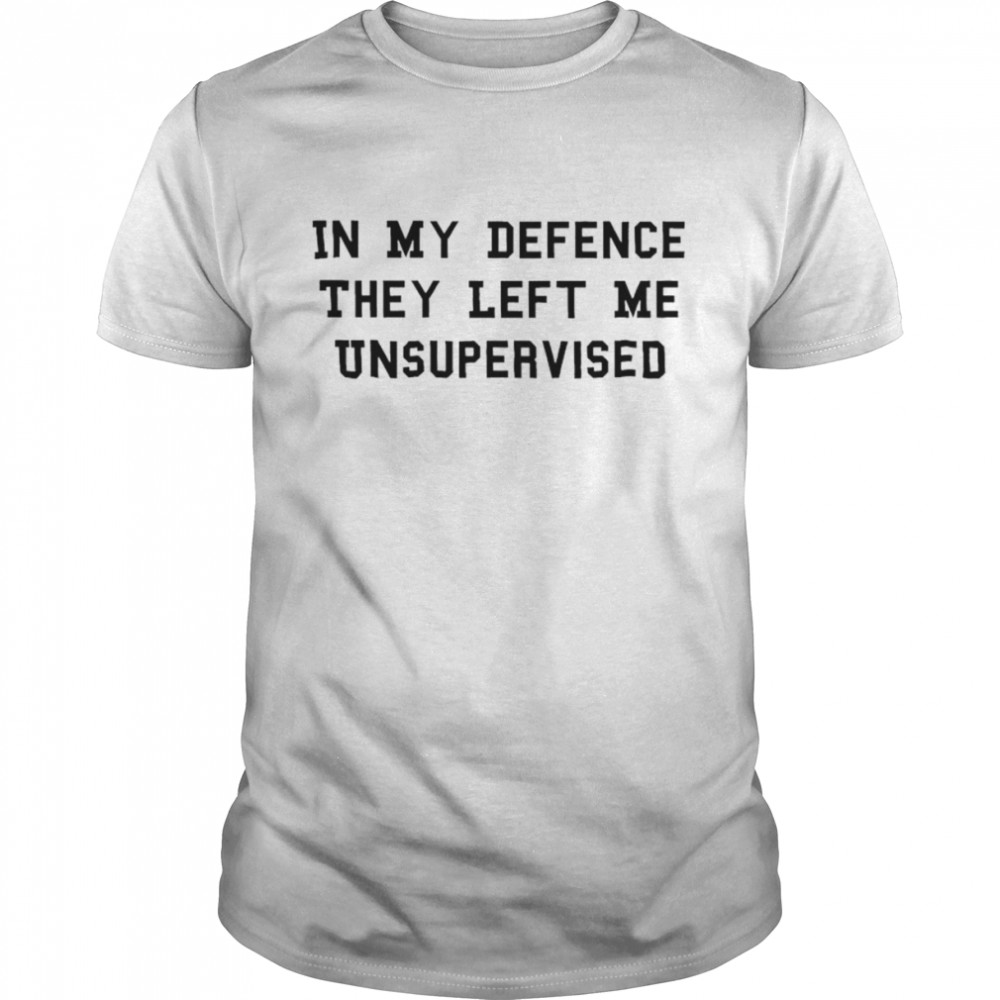 In my defence they left me unsupervised shirt