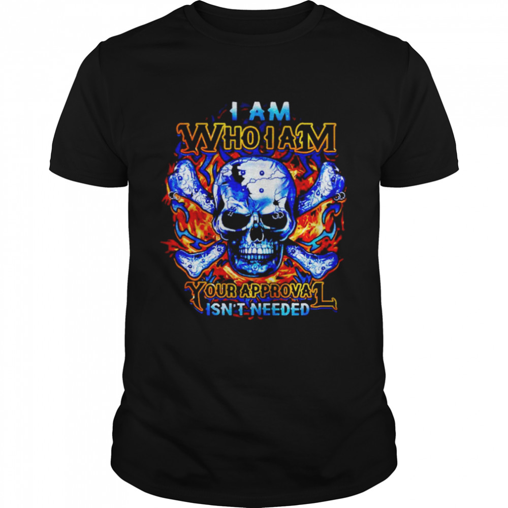 Skull I am who I am your approval isn’t needed shirt