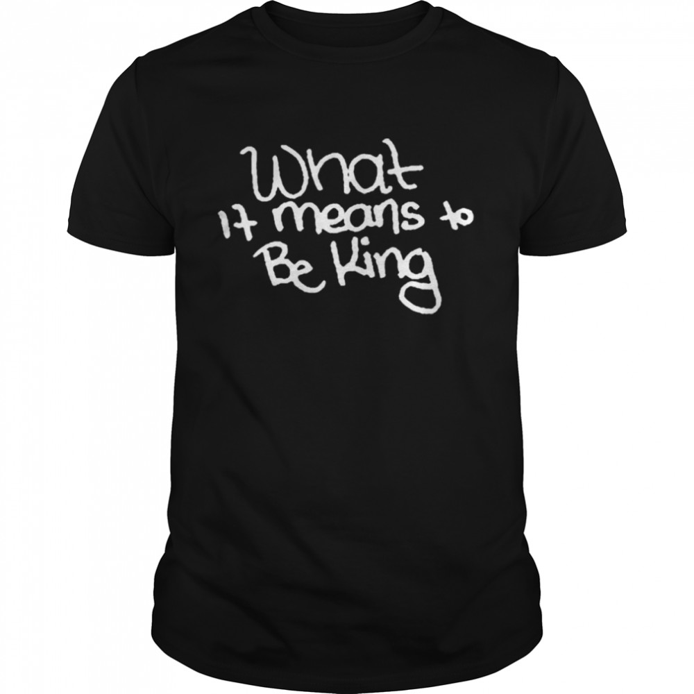 What it means to be king shirt