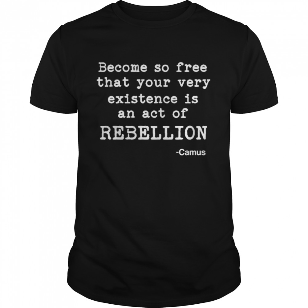 become so free that your very existence is an act of rebellion shirt