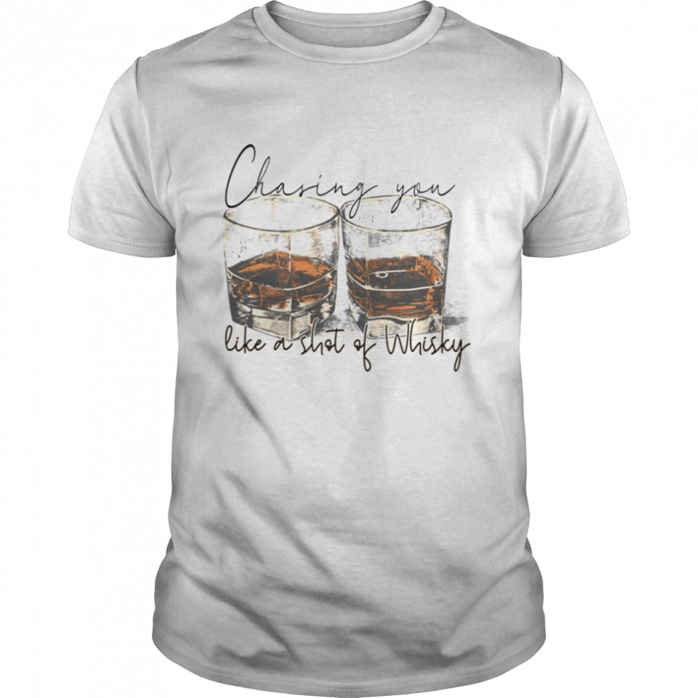 Chasing You Like A Shot Of Whisky shirt