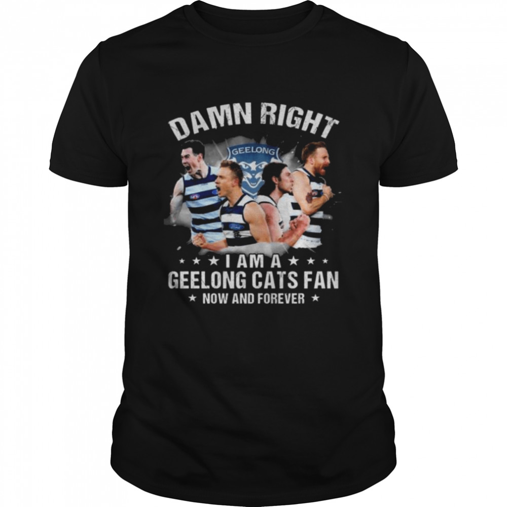 Damn right I am Geelong Cats fan now and forever 2022 shirt