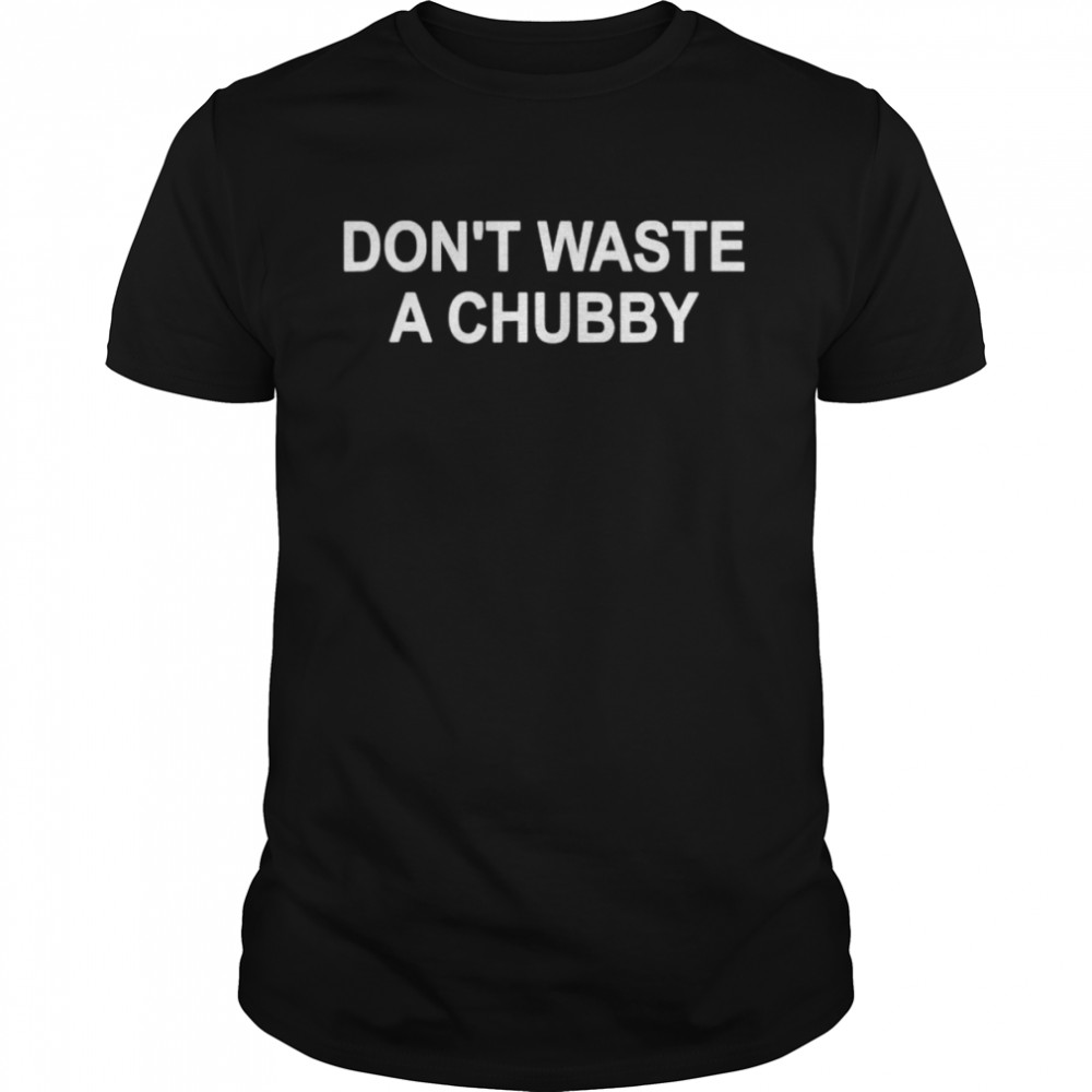 Don’t Waste A Chubby Shirt