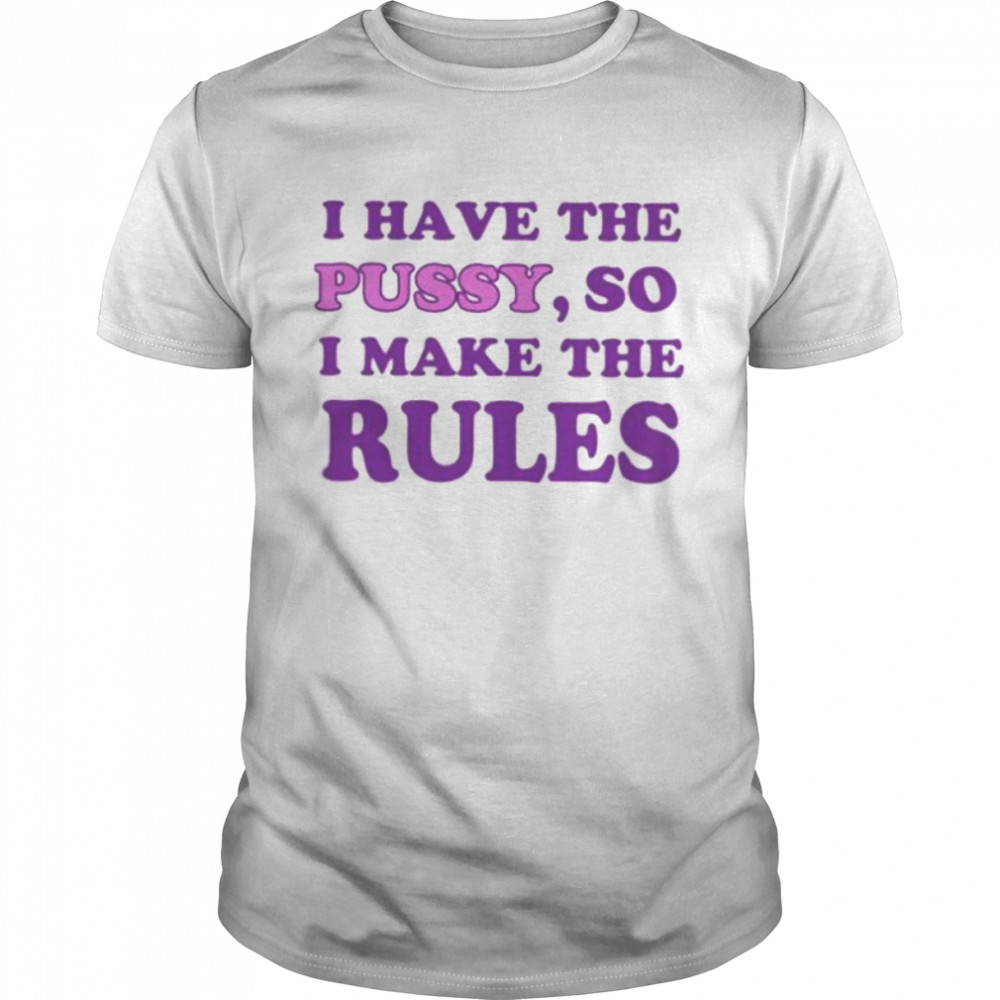 I have the pussy so I make the rules shirt