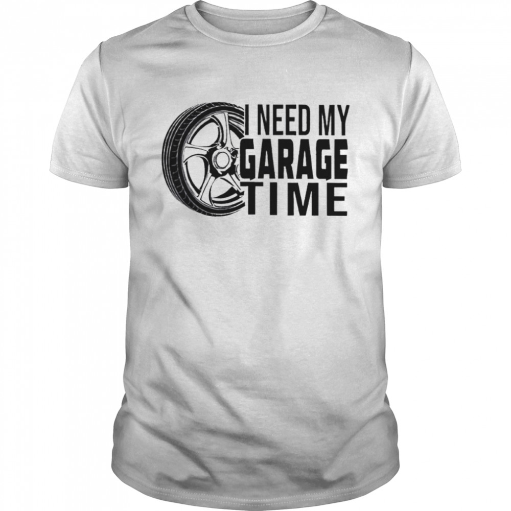 I need my garage time shirt