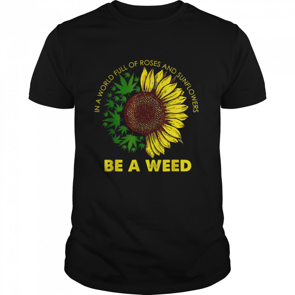 In A World Full Of Roses And Sunflowers Be A Weed shirt