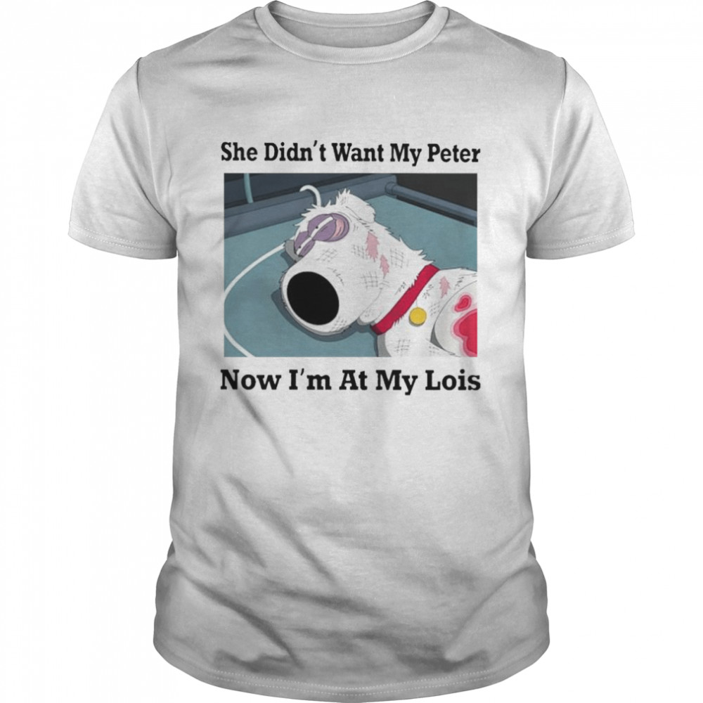 She didn’t want my peter now i’m at my lois shirt