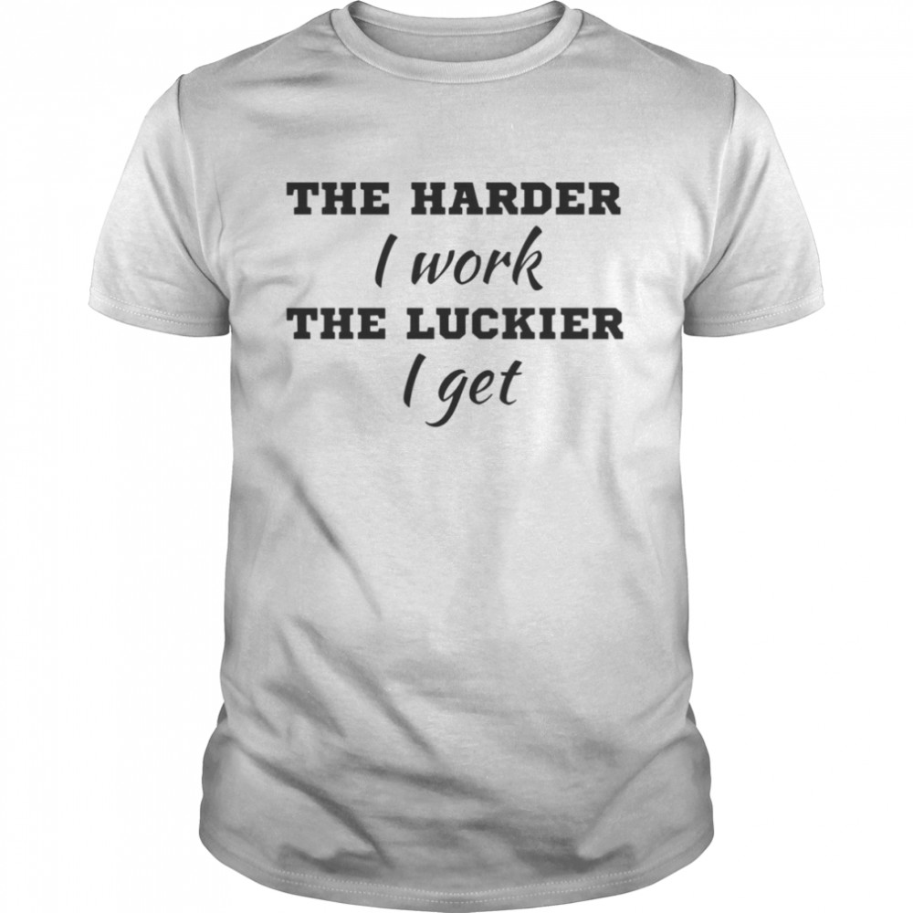 The Harder I Work The Luckier I Get Motivation shirt