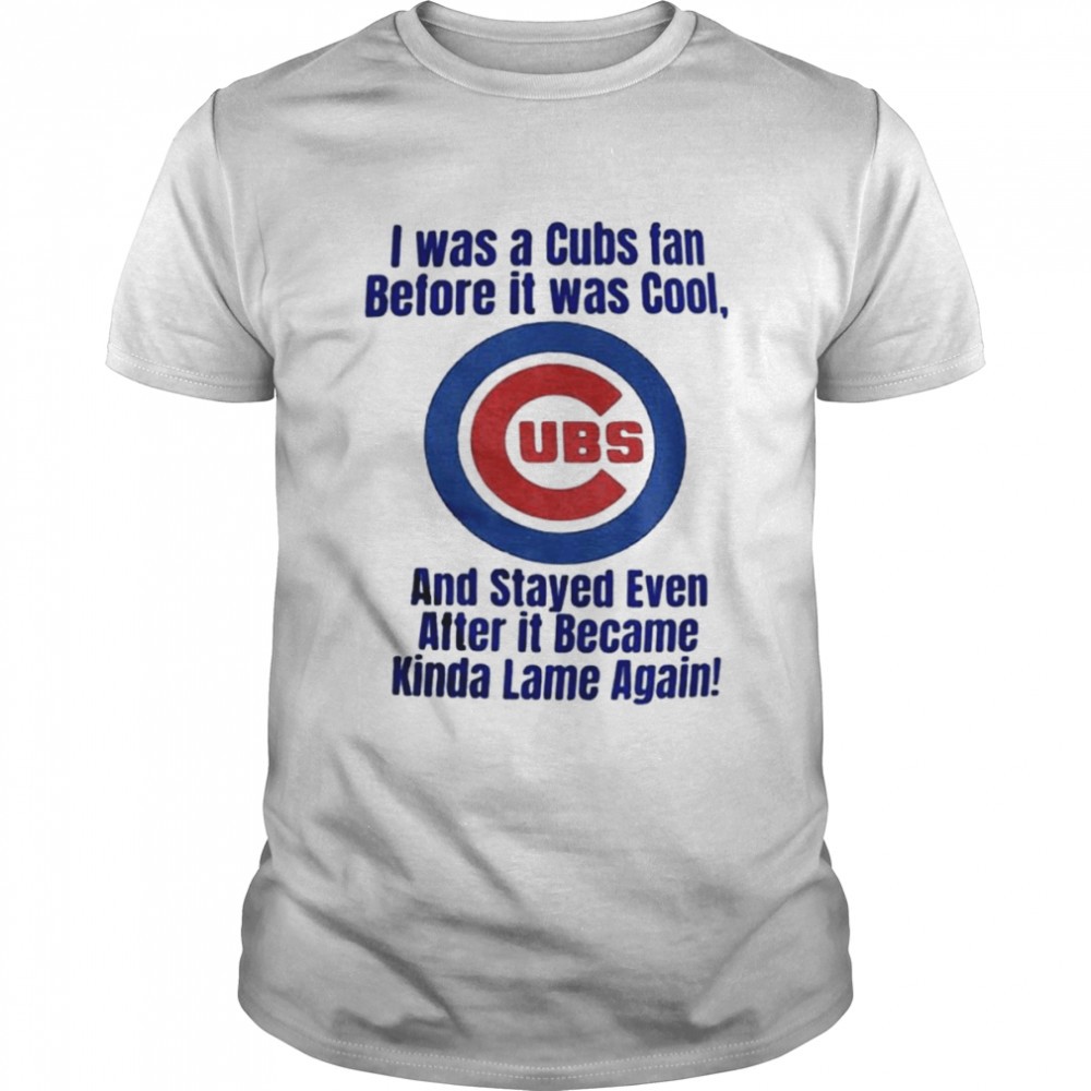 I was a Cubs fan before it was cool shirt