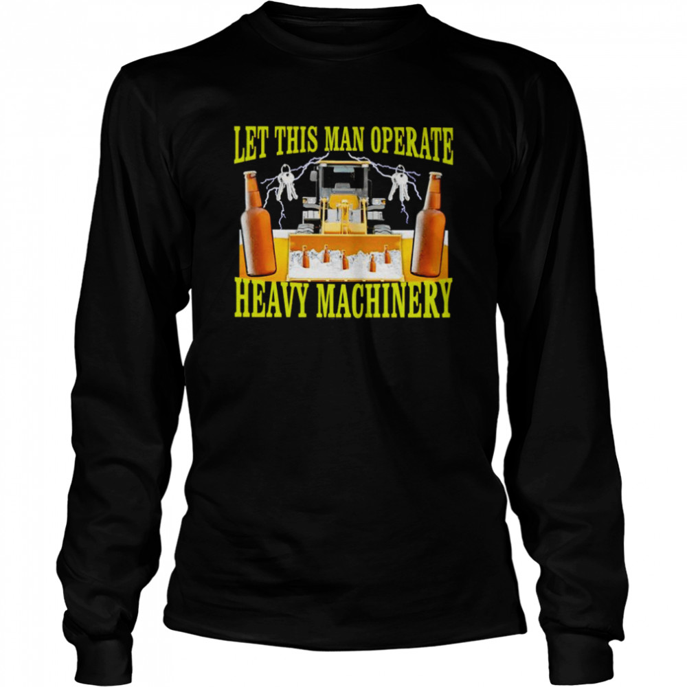 Let this man operate heavy machinery shirt Long Sleeved T-shirt