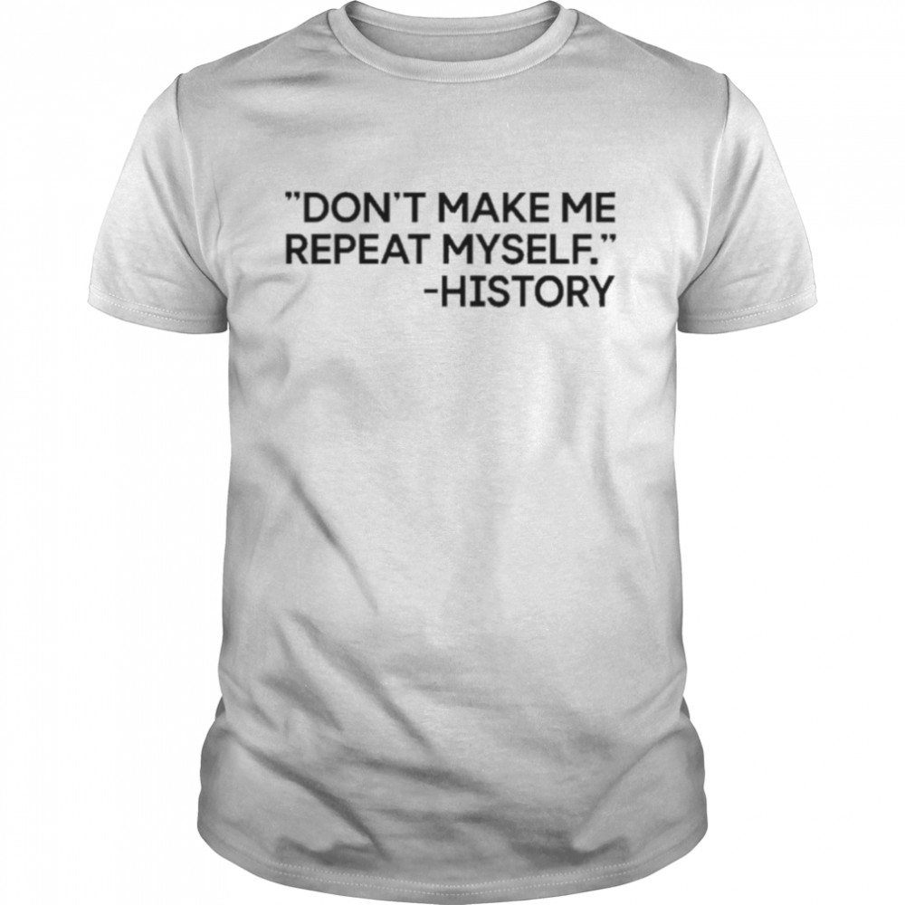 Dont Make Me Repeat Myself History 2022 Shirt