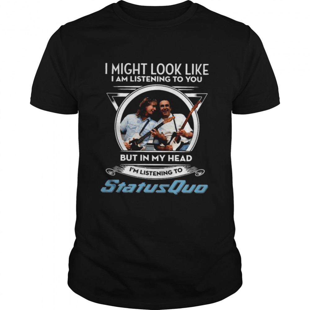 I Might Look Like I’m Listening To You But In My Head I’m Listening To Status Quo shirt