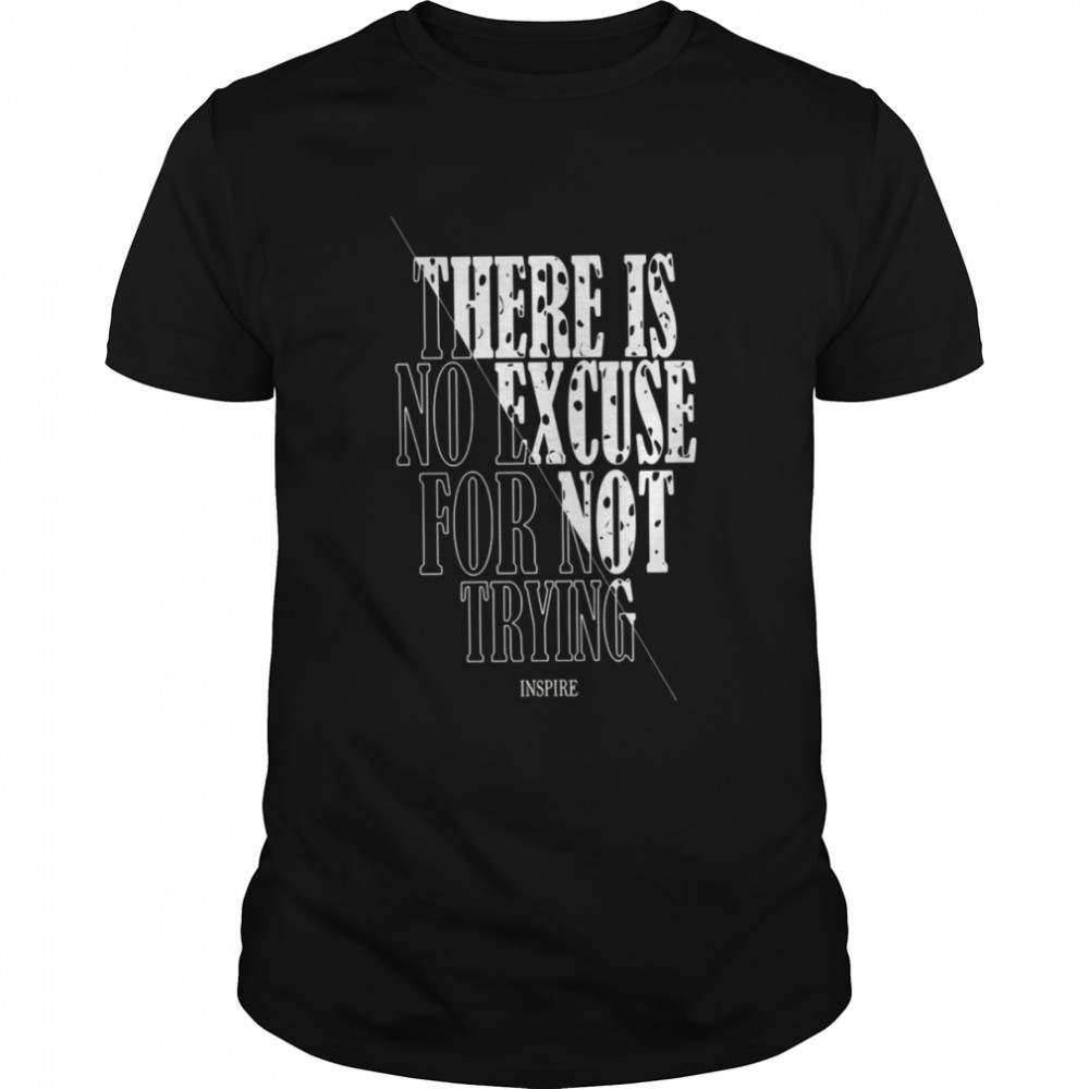 Ther Is No Excuse For Not Trying shirt