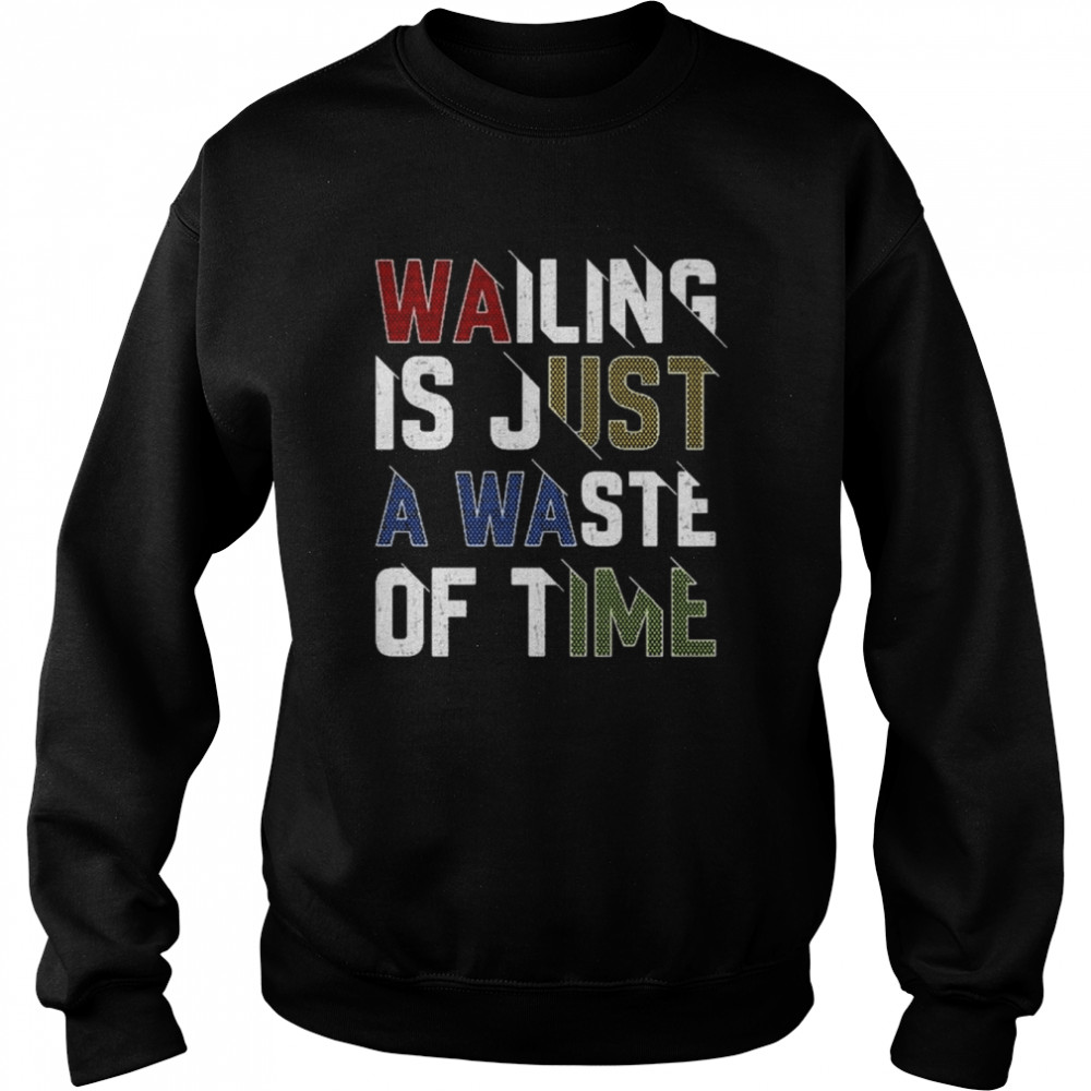 Wailing Is Just A Waste Of Time T- Unisex Sweatshirt