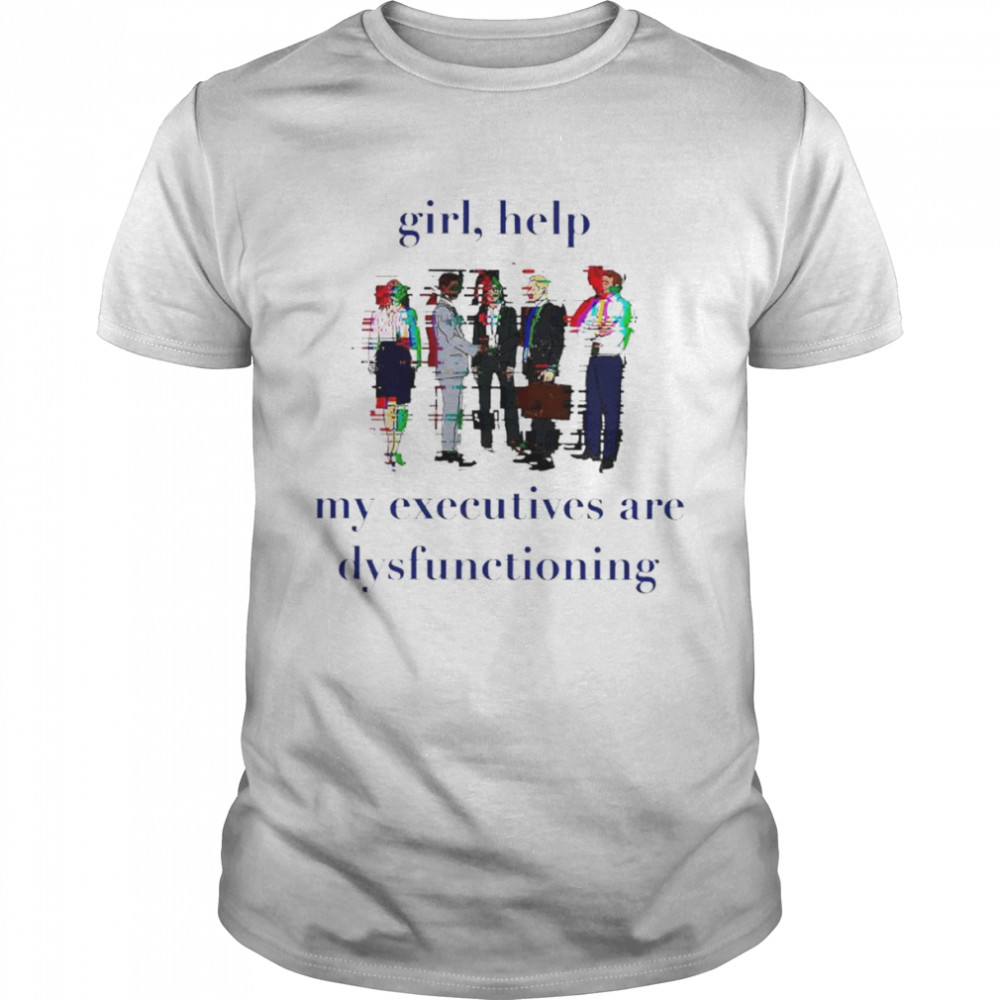 Girl help my executives are dysfunctioning shirt