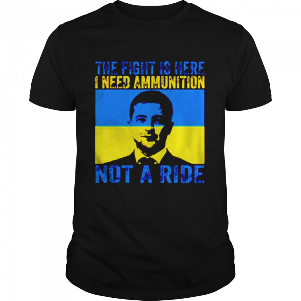 President Zelensky the fight is here i need ammunition not a ride 2022 T-shirt