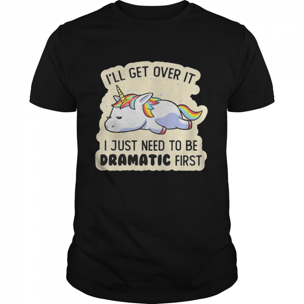 Unicorn I’ll Get Over It I Just Need To Be Dramatic First shirt