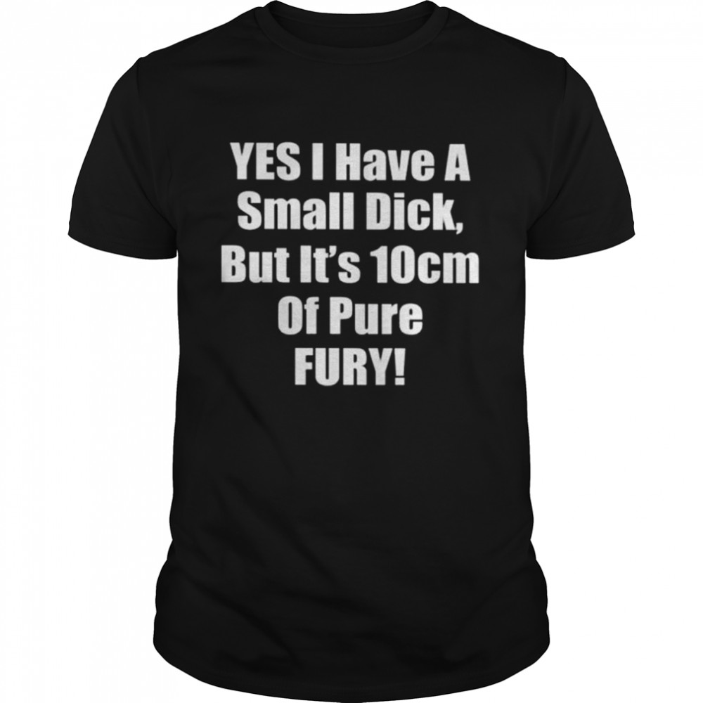 Yes I have a small dick but it’s 10 cm of pure fury shirt Classic Men's T-shirt