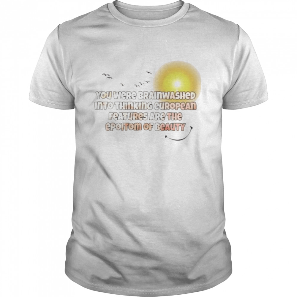 You were brainwashed into thinking european features are the epitome of beauty shirt