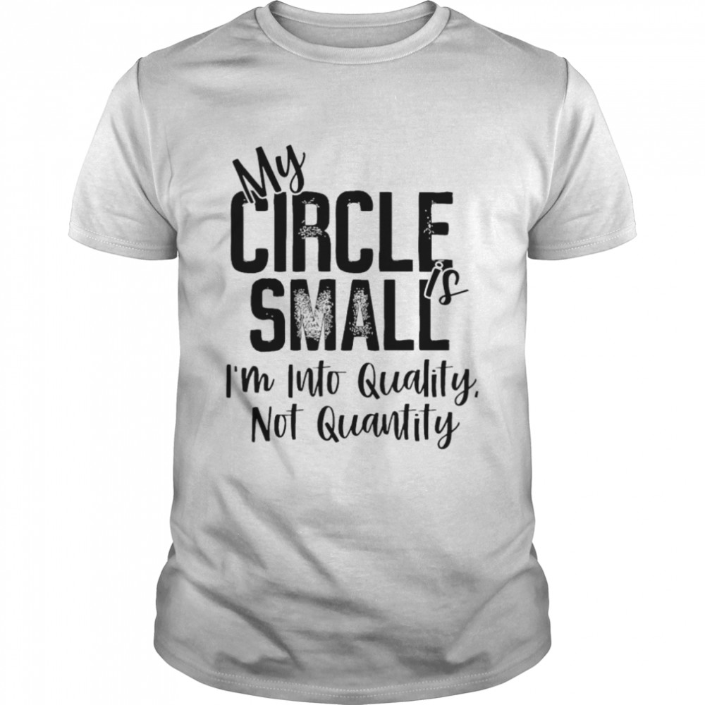 My circle is small I’m into quality not quantity shirt