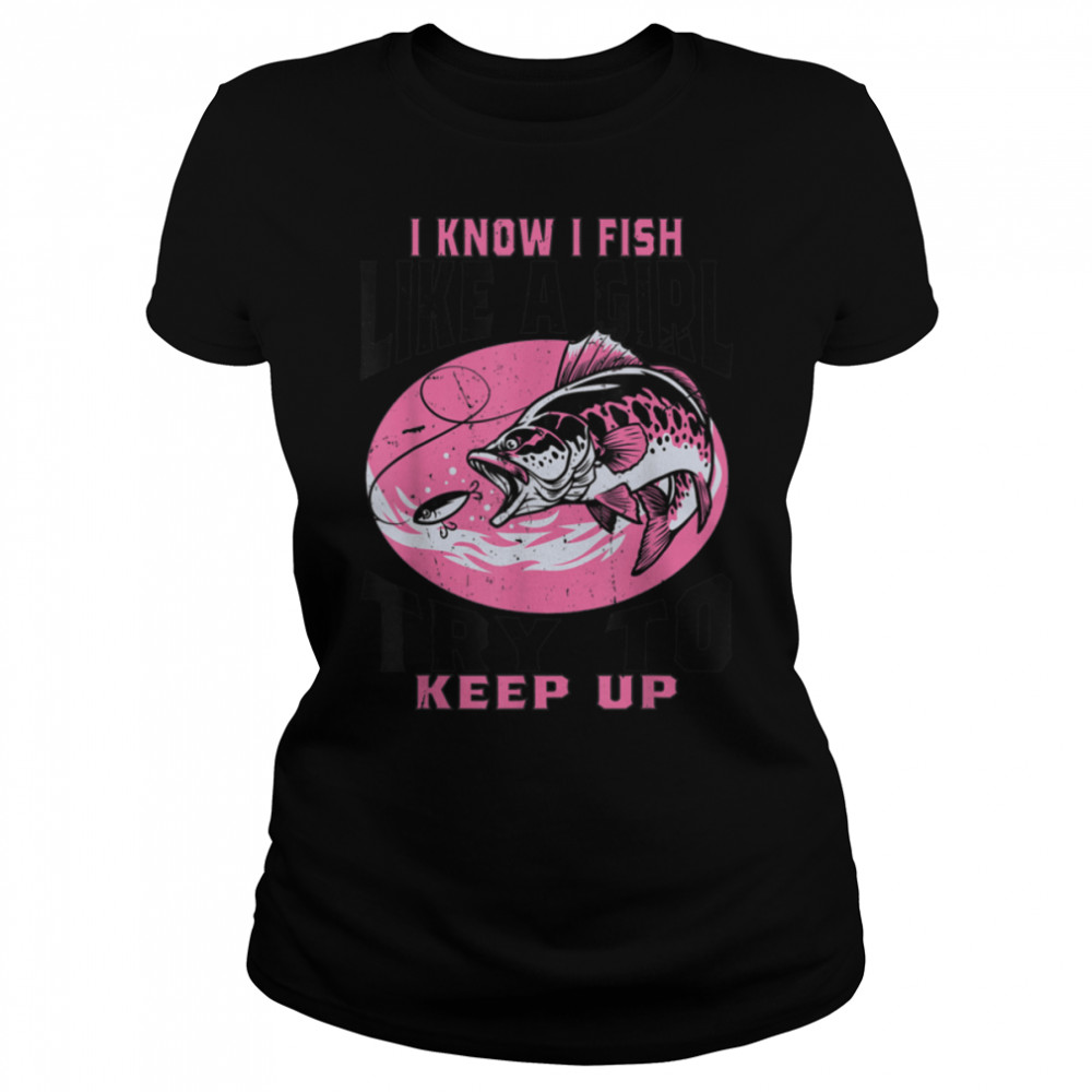 I Know I Fish Like A Girl Try To Keep Up Funny Fishing Girls T- B0BHJ8TJBN Classic Women's T-shirt