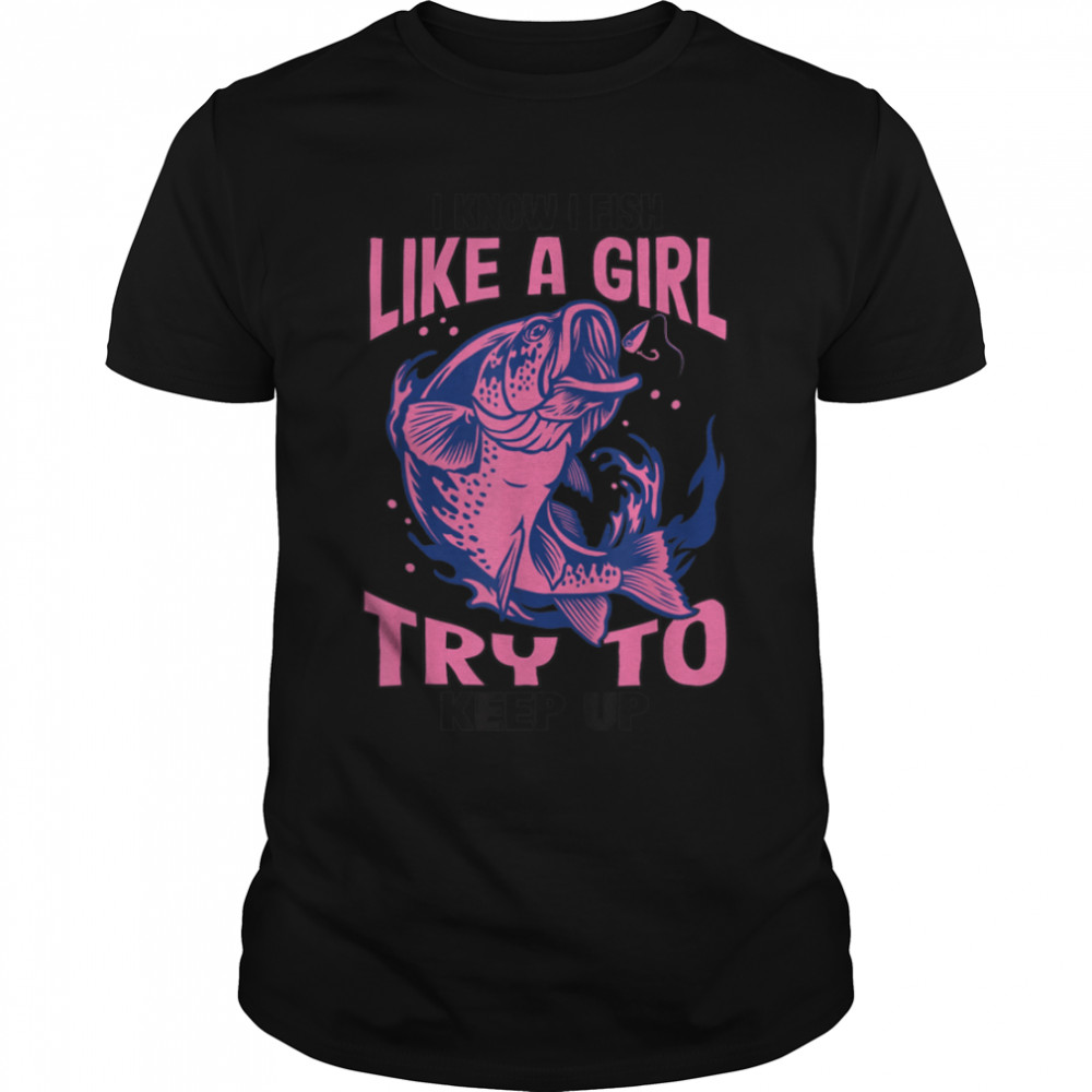 I Know I Fish Like A Girl Try To Keep Up Funny Fishing Women T-Shirt B0BHJ9KMY3