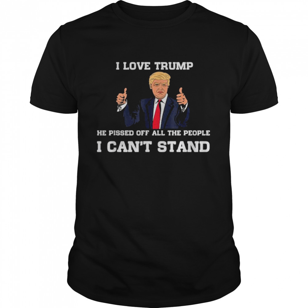 I Love Trump He Pissed Off All The People I Can’t Stand 2022 T-Shirt