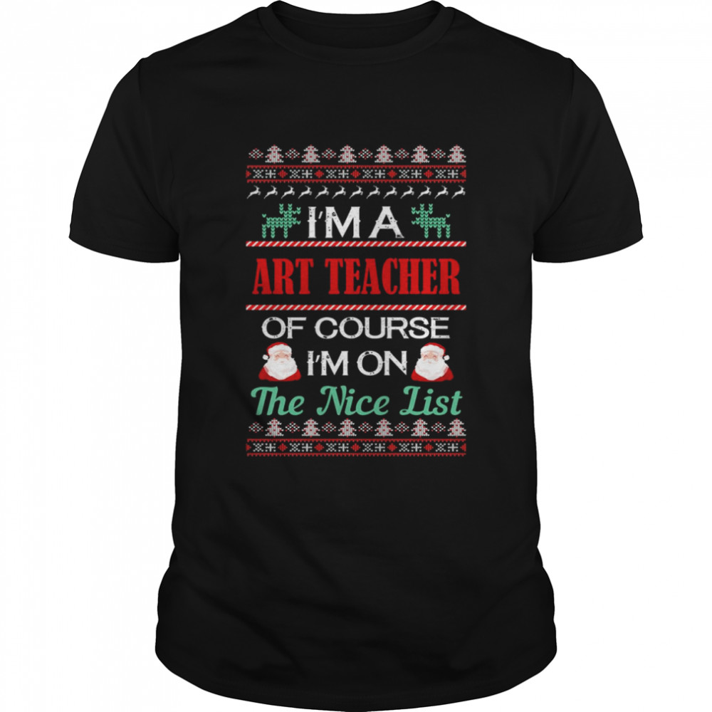 I’m A Art Teacher Of Course I’m On The Nice List Art Teacher Christmas T shirt