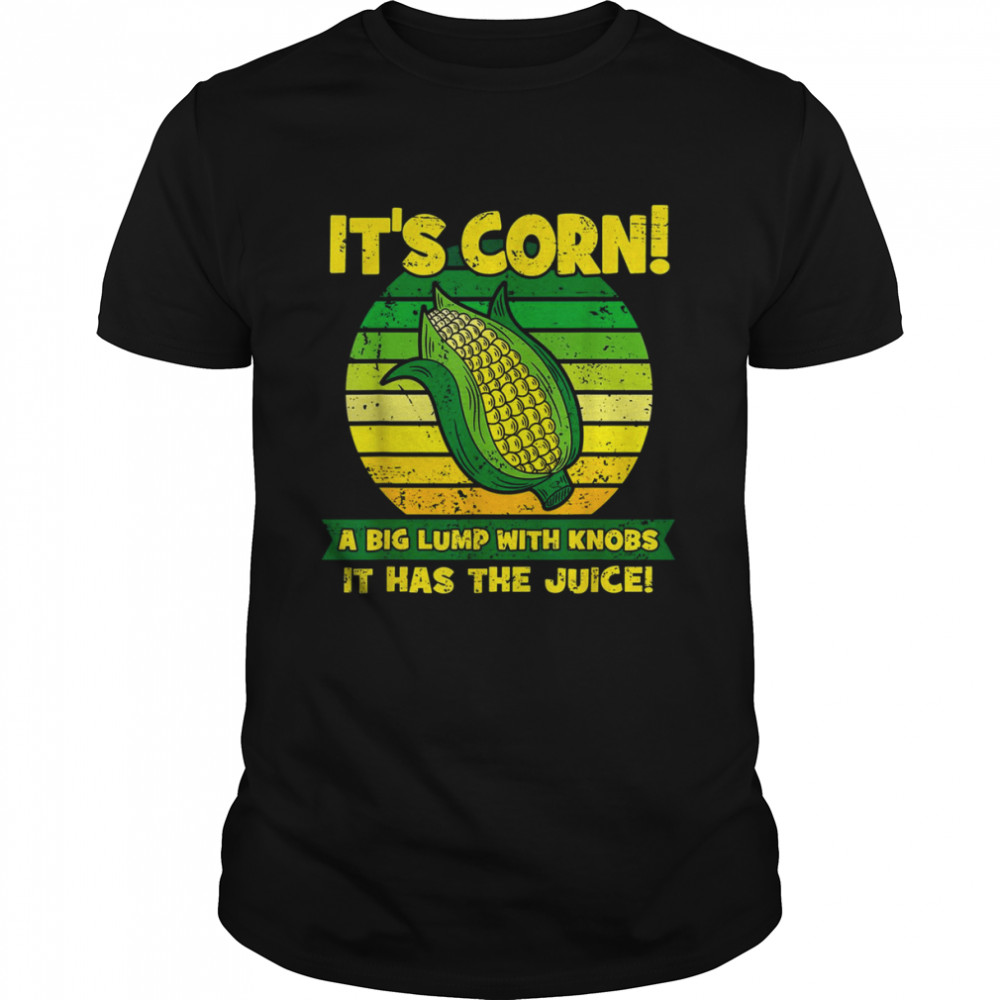 It’s Corn A Big Lump With Knobs It Has The Juice Funny It’s Corn T-Shirt