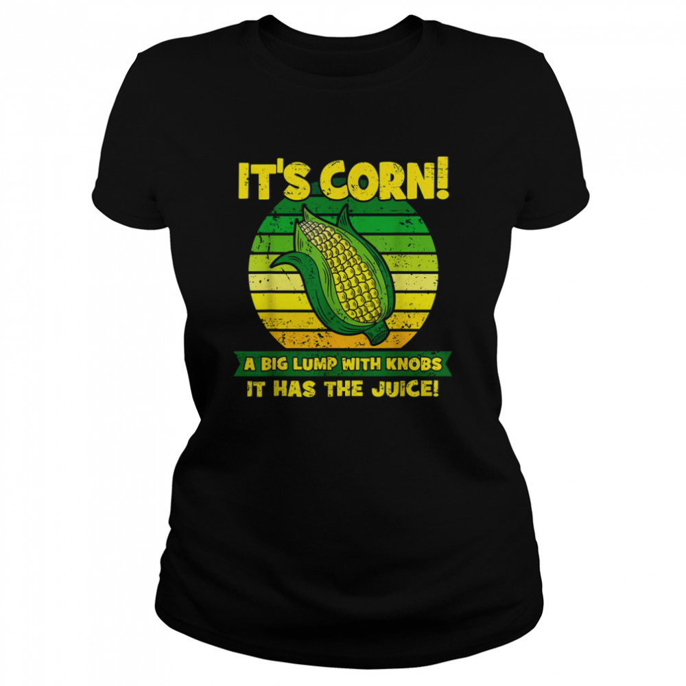 It’s Corn A Big Lump With Knobs It Has The Juice Funny It’s Corn T- Classic Women's T-shirt