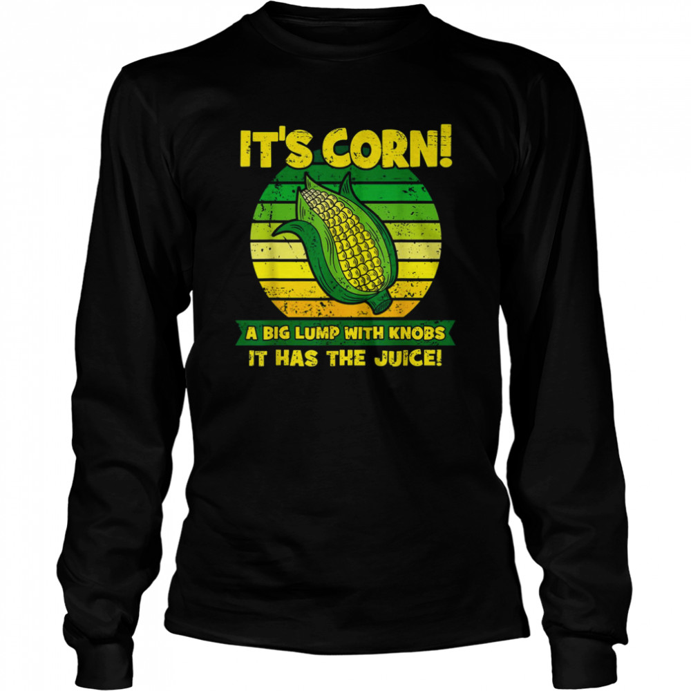 It’s Corn A Big Lump With Knobs It Has The Juice Funny It’s Corn T- Long Sleeved T-shirt