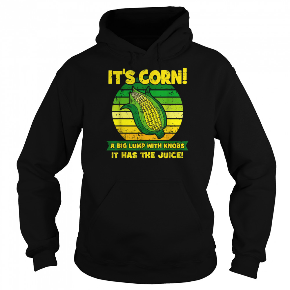 It’s Corn A Big Lump With Knobs It Has The Juice Funny It’s Corn T- Unisex Hoodie