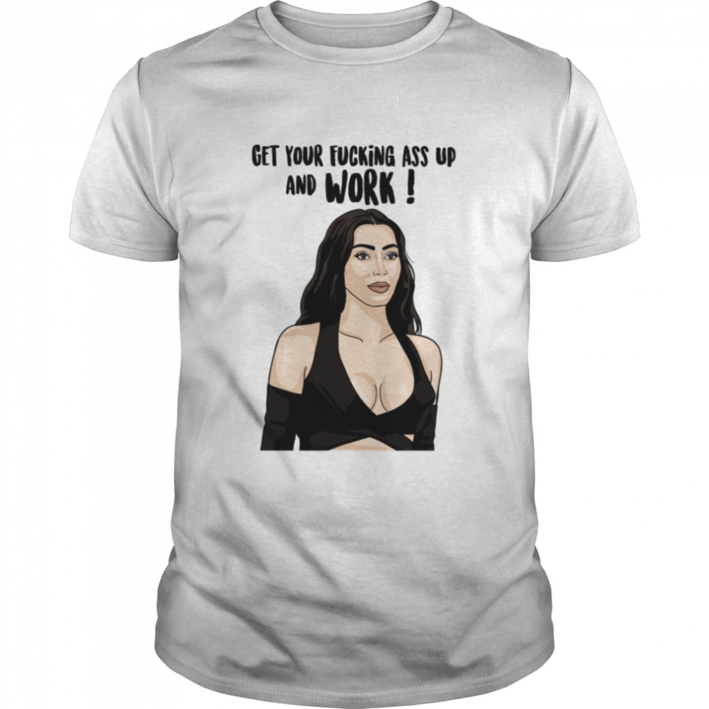 Kim K Get Your Fking Ass Up And Work Kim Kardashians shirt