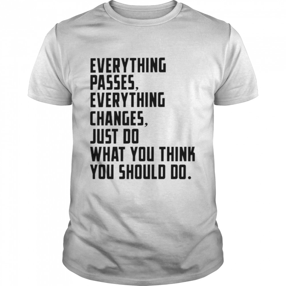 everything changes just do what you think you should do shirt