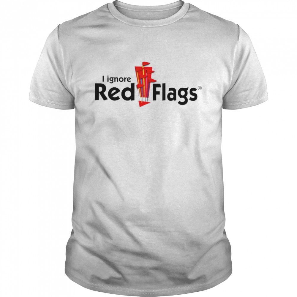 I ignore red flags shirt