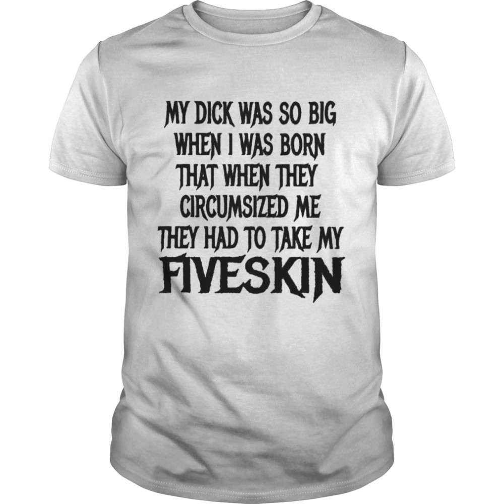 My Dick Was So Big When I Was Born That When They Circumsized Me Shirt