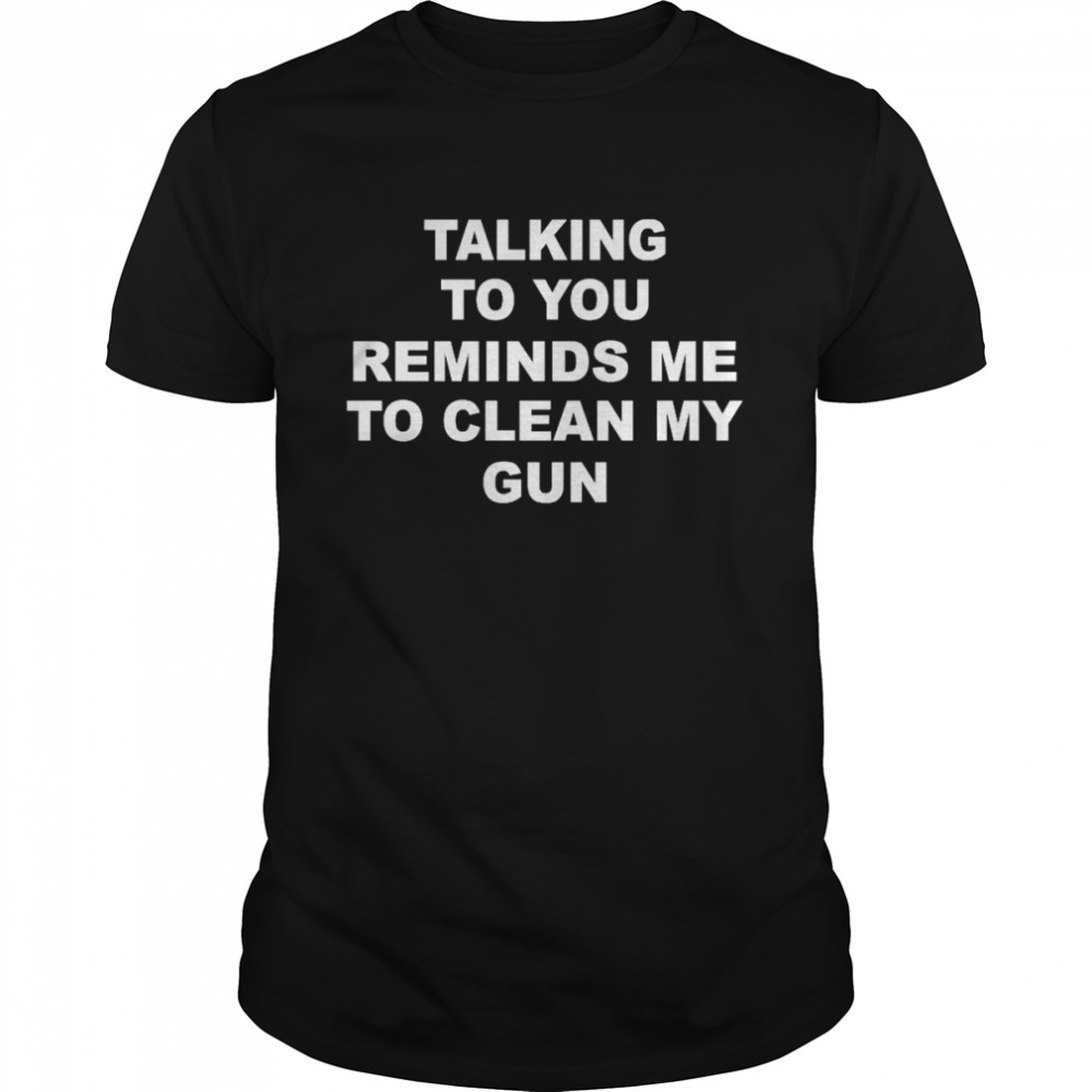 Talking to you reminds Me to clean my gun 2022 tee shirt