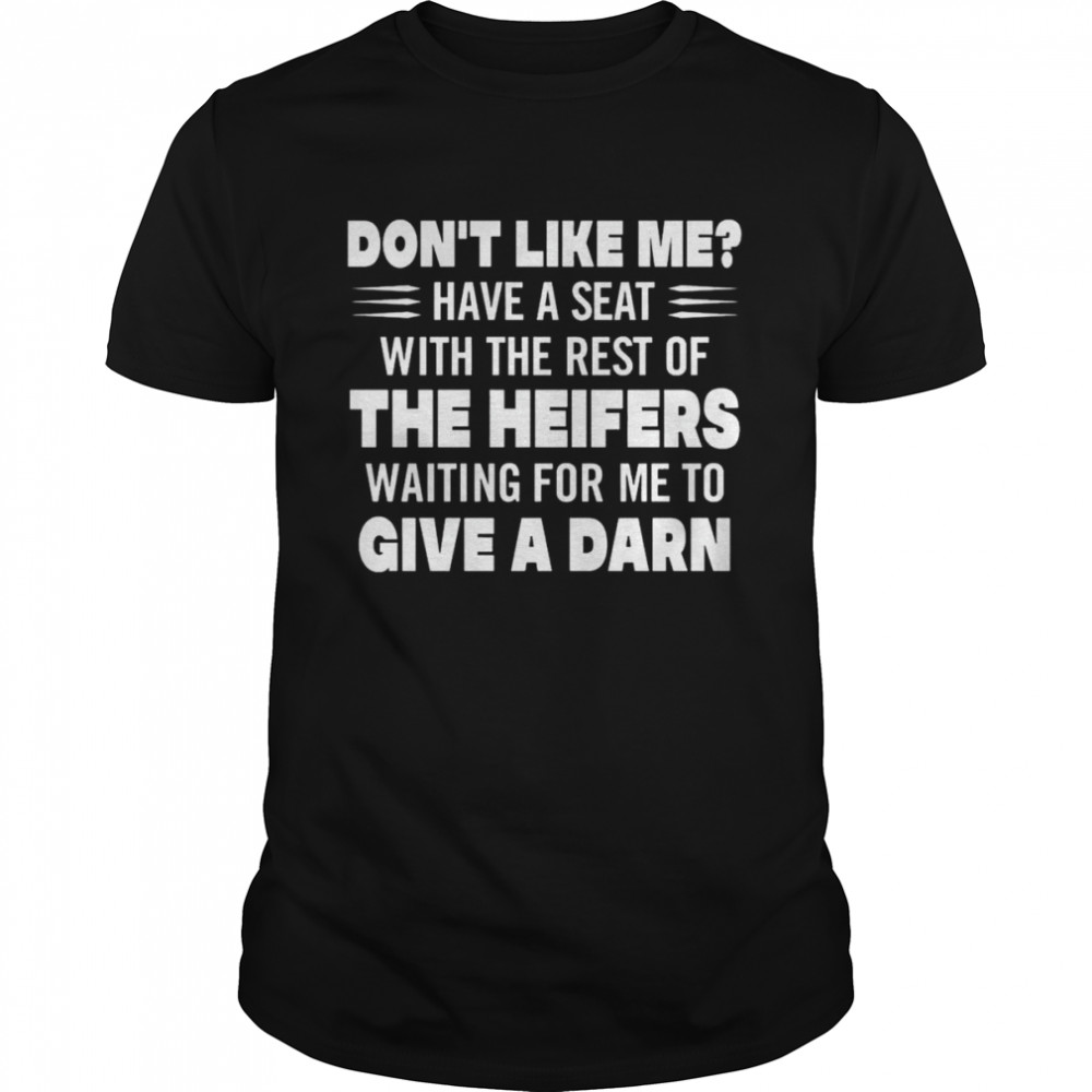 Don’t Like Me Have A Seat With The Rest Of The Heifers Waiting For Me To Give A Darn Shirt