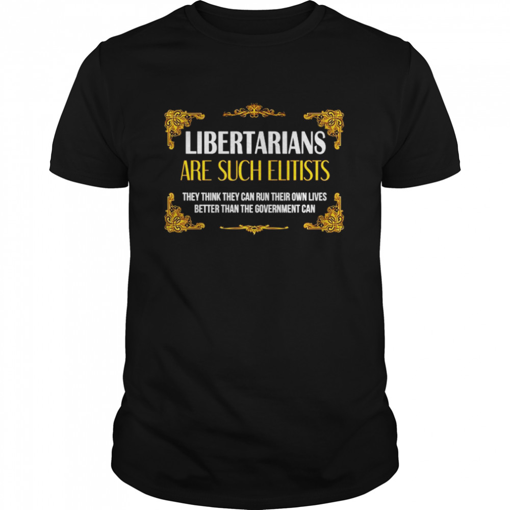 libertarians are such elitists shirt
