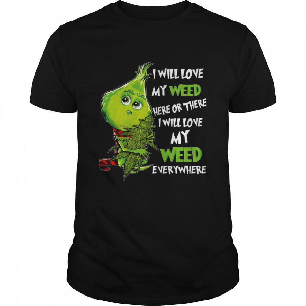 I Will Love My Weed Here Or There I Will Love My Weed Everywhere Grinch shirt