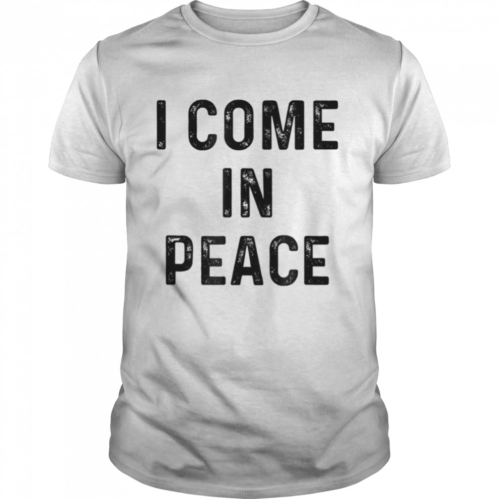 I Come In Peace I’m Peace shirt